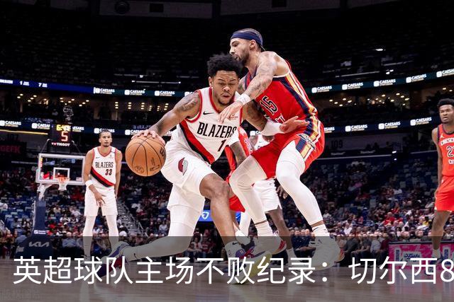 英超球队主场不败纪录：切尔西86场居首
